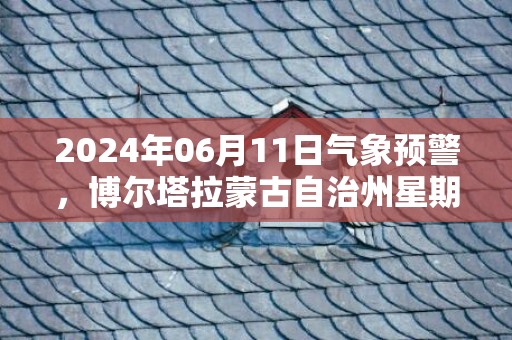 2024年06月11日气象预警，博尔塔拉蒙古自治州星期二天气预报 大部多云转晴