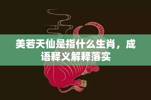 美若天仙是指什么生肖，成语释义解释落实插图