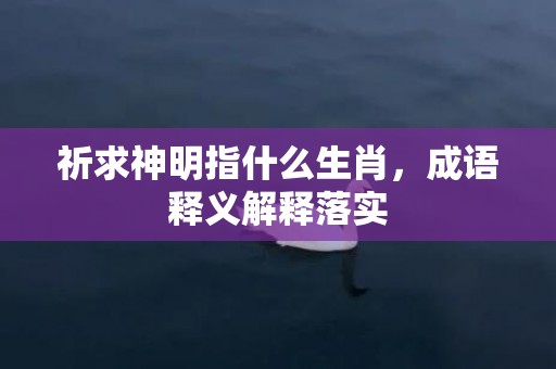 祈求神明指什么生肖，成语释义解释落实