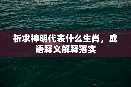 祈求神明代表什么生肖，成语释义解释落实插图