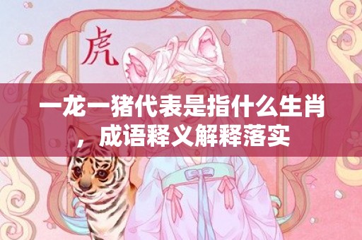 一龙一猪代表是指什么生肖，成语释义解释落实插图