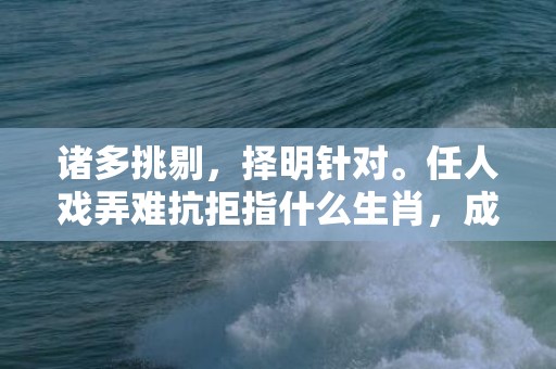 诸多挑剔，择明针对。任人戏弄难抗拒指什么生肖，成语释义解释落实插图