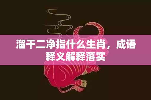 溜干二净指什么生肖，成语释义解释落实