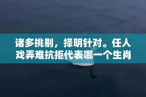 诸多挑剔，择明针对。任人戏弄难抗拒代表哪一个生肖，成语释义解释落实