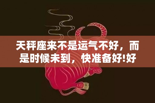 天秤座来不是运气不好，而是时候未到，快准备好!好运来啦