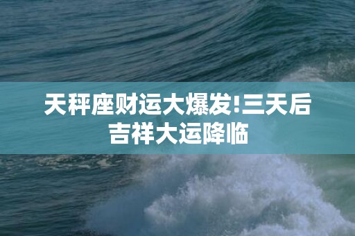 天秤座财运大爆发!三天后吉祥大运降临