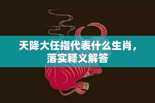 天降大任指代表什么生肖，落实释义解答