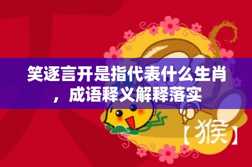 笑逐言开是指代表什么生肖，成语释义解释落实