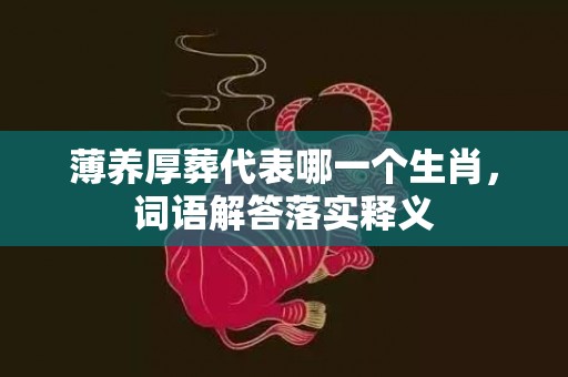 薄养厚葬代表哪一个生肖，词语解答落实释义