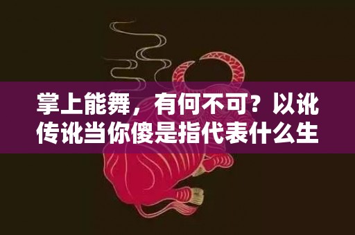 掌上能舞，有何不可？以讹传讹当你傻是指代表什么生肖，成语释义解释落实