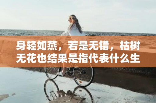 身轻如燕，若是无错，枯树无花也结果是指代表什么生肖，成语释义解释落实