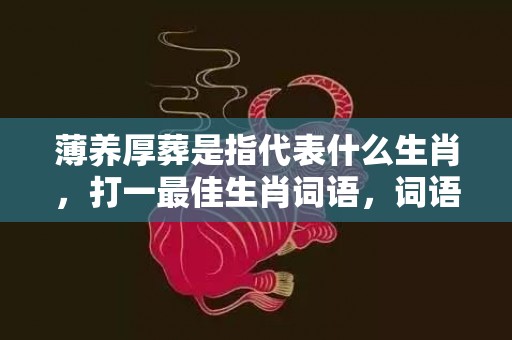 薄养厚葬是指代表什么生肖，打一最佳生肖词语，词语解答落实释义