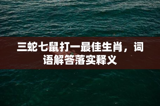 三蛇七鼠打一最佳生肖，词语解答落实释义