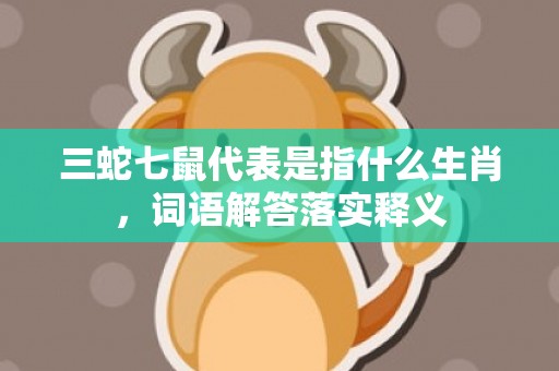 三蛇七鼠代表是指什么生肖，词语解答落实释义