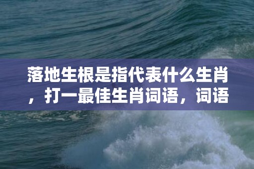 落地生根是指代表什么生肖，打一最佳生肖词语，词语解答落实释义