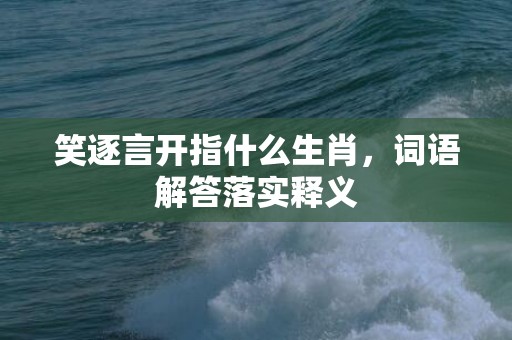 笑逐言开指什么生肖，词语解答落实释义