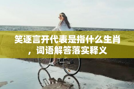 笑逐言开代表是指什么生肖，词语解答落实释义