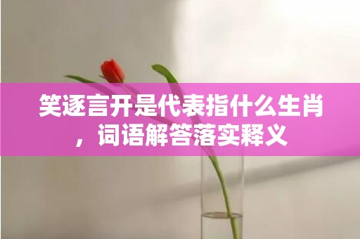 笑逐言开是代表指什么生肖，词语解答落实释义