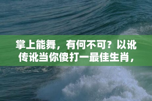 掌上能舞，有何不可？以讹传讹当你傻打一最佳生肖，成语释义解释落实