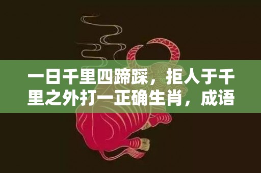 一日千里四蹄踩，拒人于千里之外打一正确生肖，成语释义解释落实