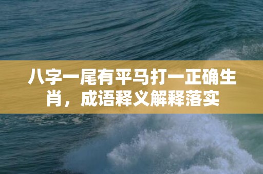 八字一尾有平马打一正确生肖，成语释义解释落实