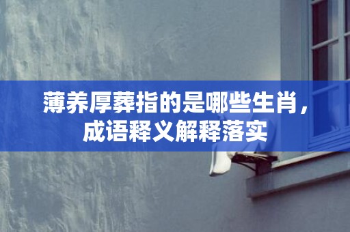 薄养厚葬指的是哪些生肖，成语释义解释落实