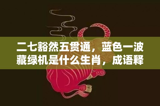 二七豁然五贯通，蓝色一波藏绿机是什么生肖，成语释义解释落实插图