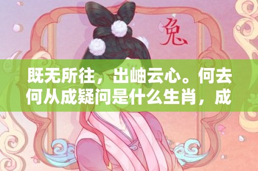 既无所往，出岫云心。何去何从成疑问是什么生肖，成语解释落实释义插图