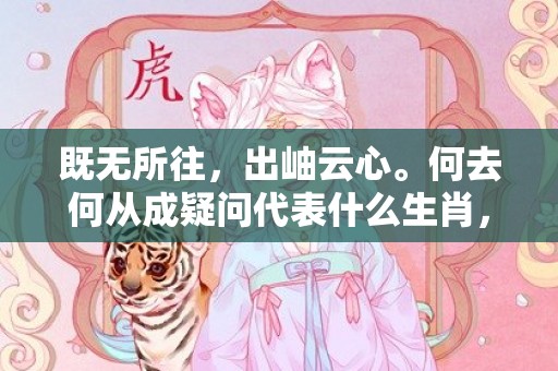 既无所往，出岫云心。何去何从成疑问代表什么生肖，词语落实释义解释插图