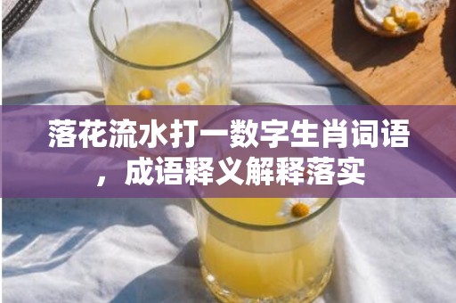 落花流水打一数字生肖词语，成语释义解释落实插图