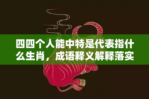 四四个人能中特是代表指什么生肖，成语释义解释落实插图