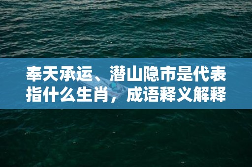 奉天承运、潜山隐市是代表指什么生肖，成语释义解释落实插图