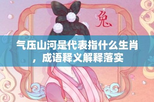 气压山河是代表指什么生肖，成语释义解释落实插图