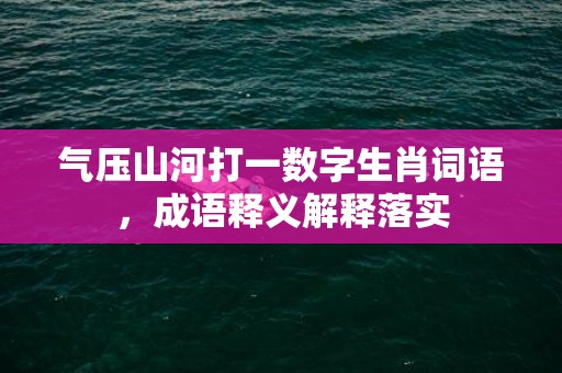 气压山河打一数字生肖词语，成语释义解释落实插图