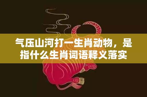 气压山河打一生肖动物，是指什么生肖词语释义落实插图