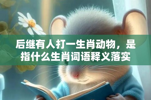 后继有人打一生肖动物，是指什么生肖词语释义落实插图