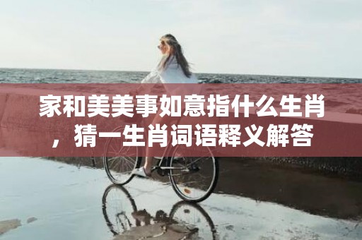 家和美美事如意指什么生肖，猜一生肖词语释义解答插图