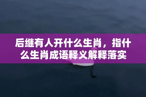 后继有人开什么生肖，指什么生肖成语释义解释落实插图