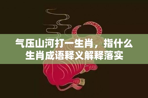 气压山河打一生肖，指什么生肖成语释义解释落实插图