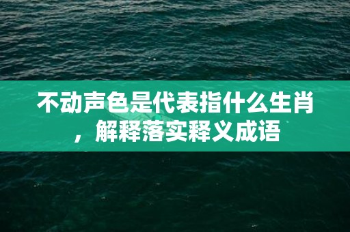 不动声色是代表指什么生肖，解释落实释义成语