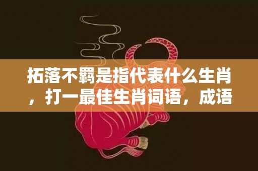 拓落不羁是指代表什么生肖，打一最佳生肖词语，成语释义解释落实插图