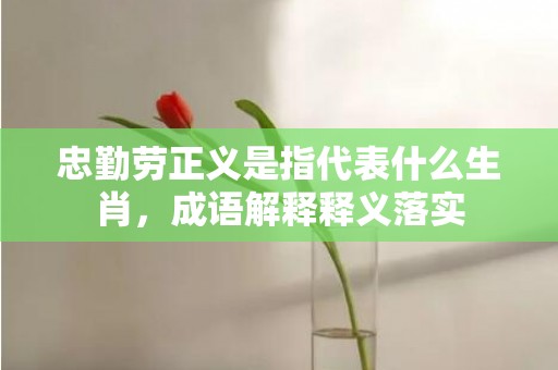 忠勤劳正义是指代表什么生肖，成语解释释义落实插图