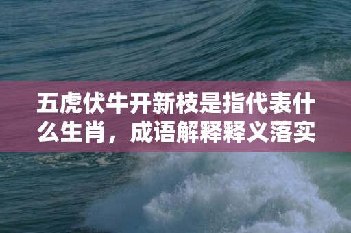 五虎伏牛开新枝是指代表什么生肖，成语解释释义落实插图