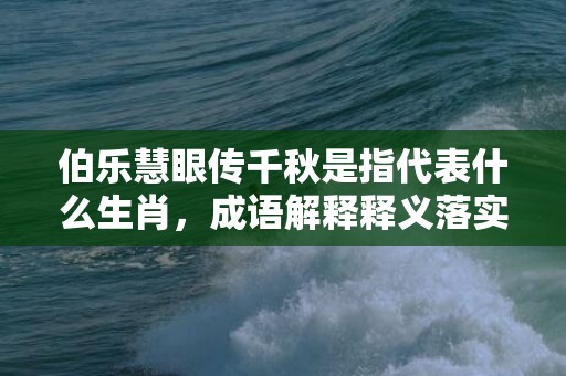 伯乐慧眼传千秋是指代表什么生肖，成语解释释义落实插图