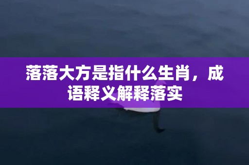 落落大方是指什么生肖，成语释义解释落实插图