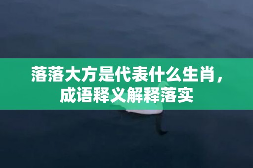 落落大方是代表什么生肖，成语释义解释落实插图