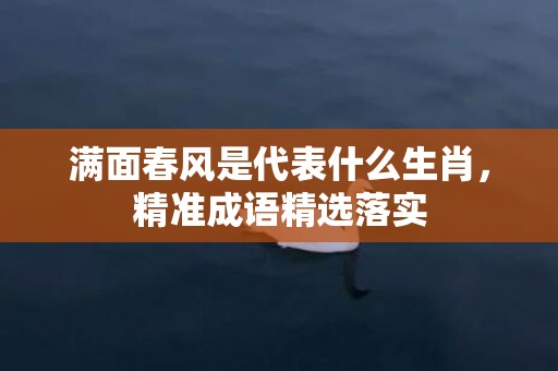 满面春风是代表什么生肖，精准成语精选落实插图