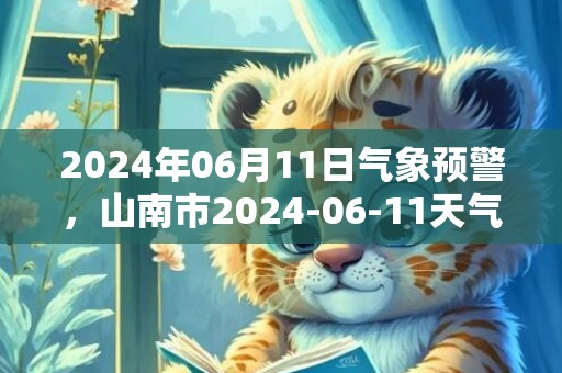 2024年06月11日气象预警，山南市2024-06-11天气预报 大部多云