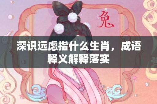 深识远虑指什么生肖，成语释义解释落实插图