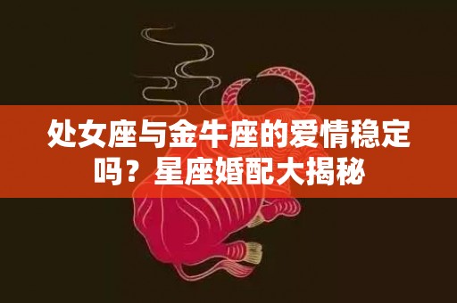 处女座与金牛座的爱情稳定吗？星座婚配大揭秘